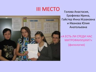 III  МЕСТО Голова Анастасия, Ерофеева Ирина, Гайстер Инна Исааковна и Иванова Юлия Анатольевна «А ЕСТЬ ЛИ СРЕДИ НАС МИТРОФАНУШКИ?» (филология) 