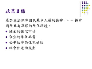 政策目標
基於憲法保障國民基本人權的精神，……擁有
適居且有尊嚴的居住環境。
 健全的住宅市場
 合宜的居住品質
 公平效率的住宅補貼
 社會住宅的規劃
 