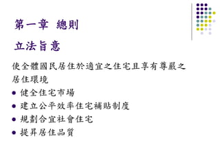 第一章 總則
立法旨意
使全體國民居住於適宜之住宅且享有尊嚴之
居住環境
 健全住宅市場
 建立公平效率住宅補貼制度
 規劃合宜社會住宅
 提昇居住品質
 