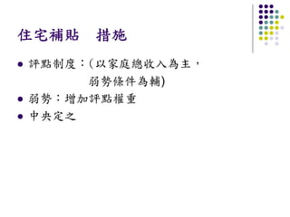 住宅補貼 措施
評點制度：(以家庭總收入為主，
     弱勢條件為輔)
弱勢：增加評點權重
中央定之
 