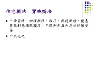 住宅補貼 實施辦法
申請資格、辦理期限、程序、興建面積、優惠
貸款利息補貼額度、年限利率及利息補貼繼受
等
中央定之
 