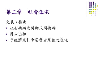第三章 社會住宅
定義：指由
 政府興辦或獎勵民間興辦
 用以出租
 予經濟或社會弱勢者居住之住宅
 