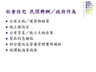 社會住宅 民間興辦／政府作為
公有土地／建築物租賃
地上權設定
公有零星／狹小土地出售
貸款利息補貼
部分建設或營運管理費用補貼
地價稅適當減徵
 