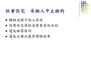 社會住宅 承租人中止租約
轉租或借予他人居住
改變住宅原狀或變更居住目的
違反租賃契約
違反公寓大廈管理條例等
 