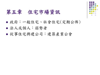 第五章 住宅市場資訊
政府：一般住宅、社會住宅(定期公佈)
法人或個人：弱勢者
從事住宅興建公司：建築產業公會
 