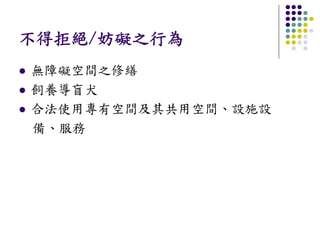 不得拒絕/妨礙之行為
無障礙空間之修繕
飼養導盲犬
合法使用專有空間及其共用空間、設施設
備、服務
 