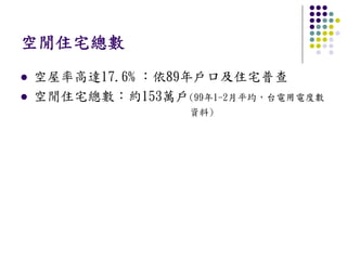 空閒住宅總數
空屋率高達17.6% ：依89年戶口及住宅普查
空閒住宅總數：約153萬戶(99年1-2月平均，台電用電度數
                資料)
 