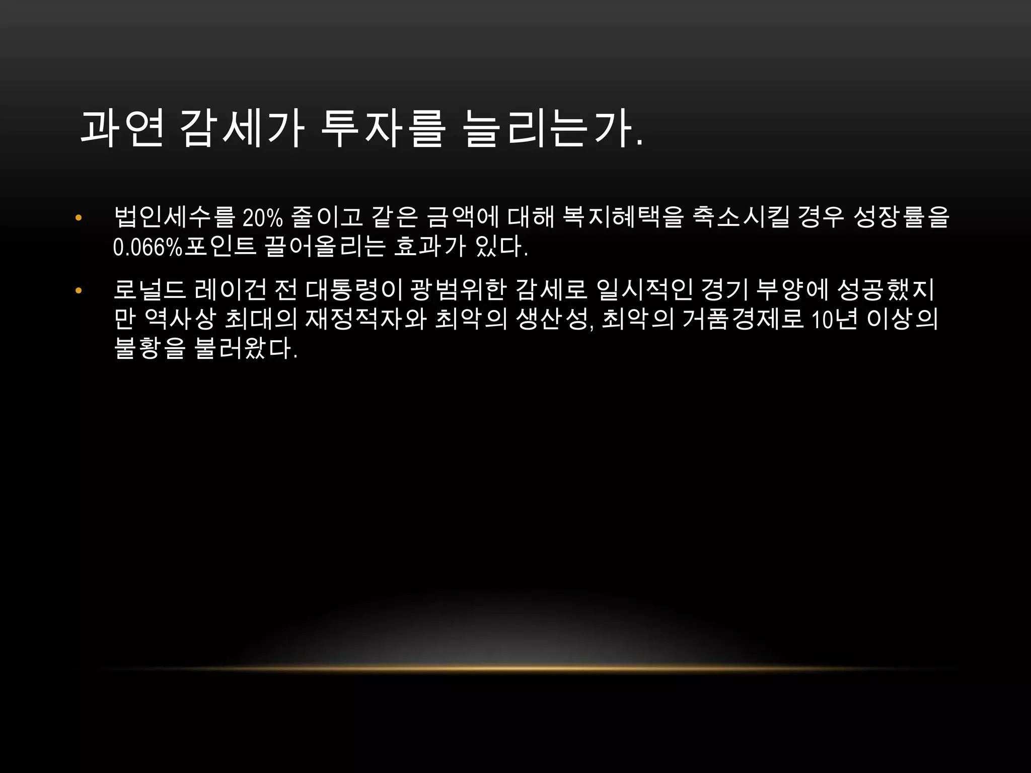 과연 감세가 투자를 늘리는가. 법인세수를 20% 줄이고 같은 금액에 대해 복지혜택을 축소시킬 경우 성장률을 0.066%포인트 끌어올리는 효과가 있다. 로널드 레이건 전 대통령이 광범위한 감세로 일시적인 경기 부양에 성공했지만 역사상 최대의 재정적자와 최악의 생산성, 최악의 거품경제로 10년 이상의 불황을 불러왔다.
