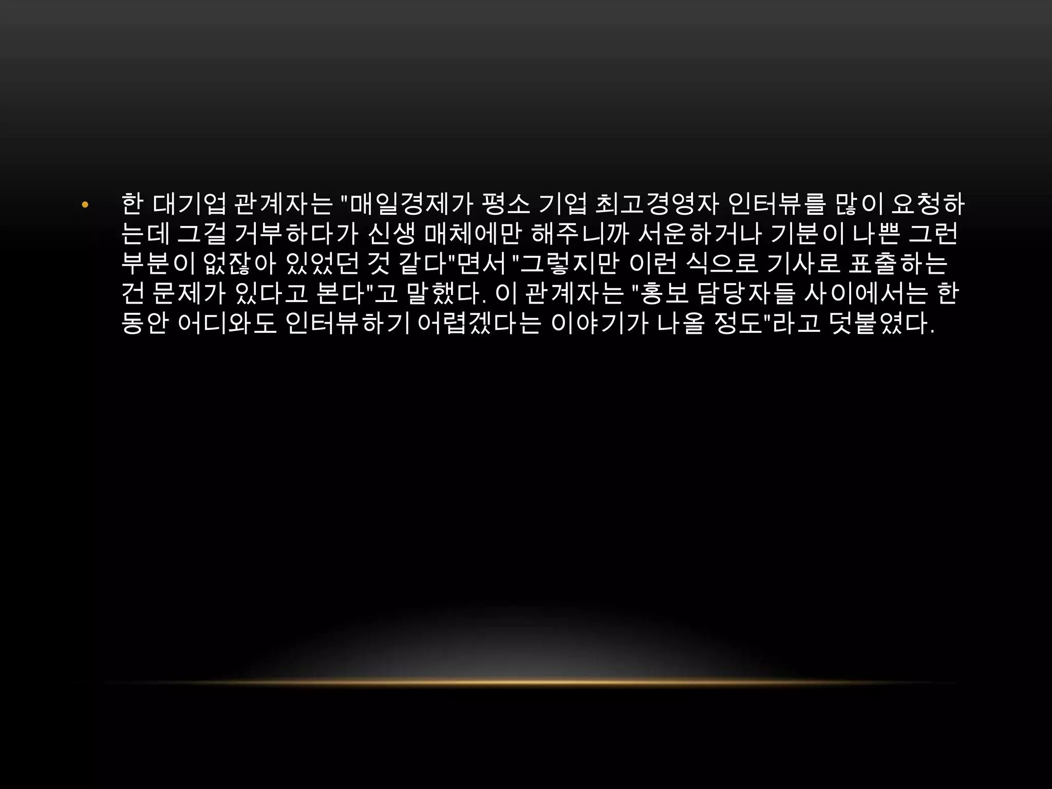 한 대기업 관계자는 "매일경제가 평소 기업 최고경영자 인터뷰를 많이 요청하는데 그걸 거부하다가 신생 매체에만 해주니까 서운하거나 기분이 나쁜 그런 부분이 없잖아 있었던 것 같다"면서 "그렇지만 이런 식으로 기사로 표출하는 건 문제가 있다고 본다"고 말했다. 이 관계자는 "홍보 담당자들 사이에서는 한동안 어디와도 인터뷰하기 어렵겠다는 이야기가 나올 정도"라고 덧붙였다. 