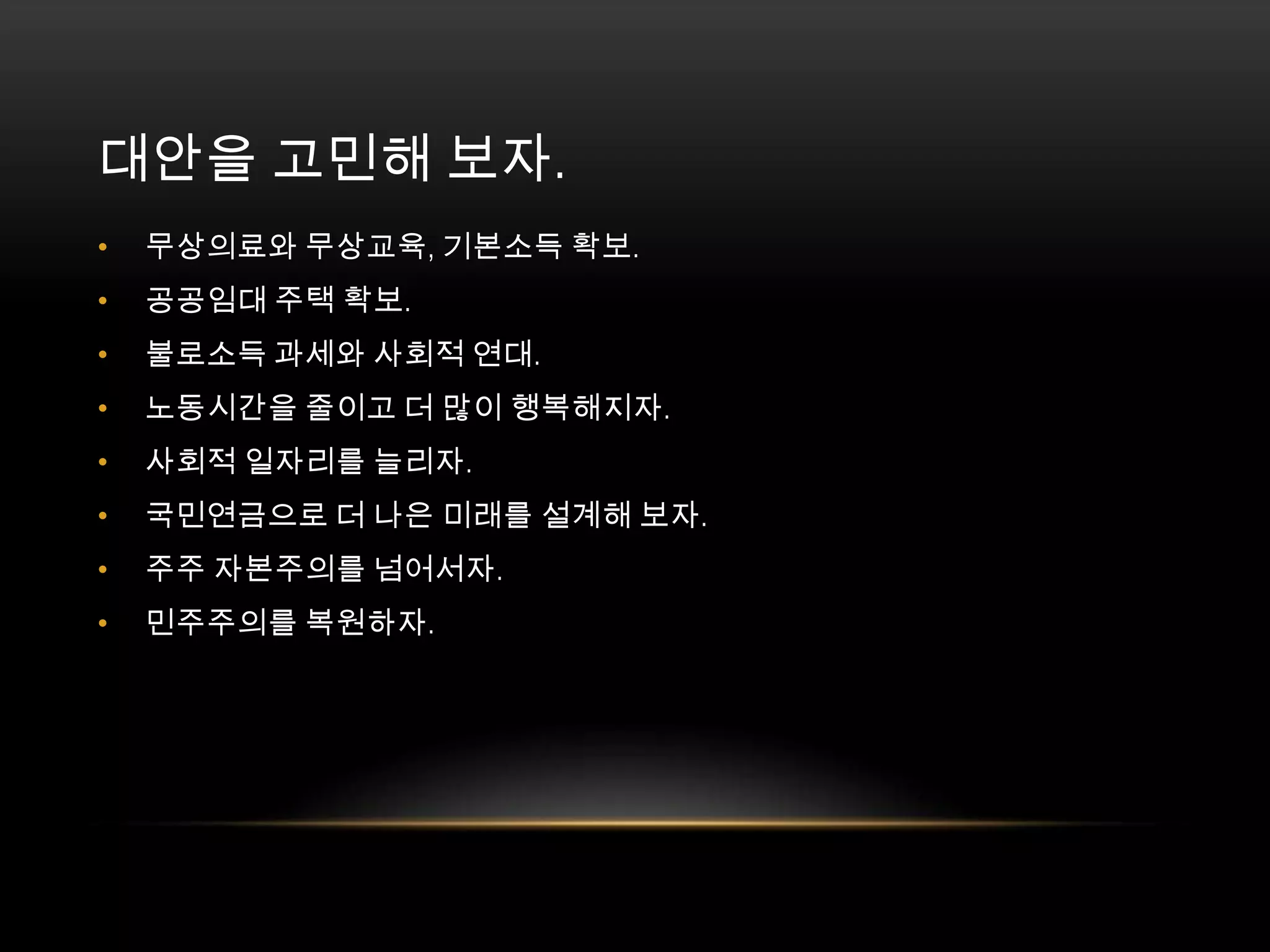 대안을 고민해 보자. 무상의료와 무상교육, 기본소득 확보. 공공임대 주택 확보. 불로소득 과세와 사회적 연대. 노동시간을 줄이고 더 많이 행복해지자. 사회적 일자리를 늘리자. 국민연금으로 더 나은 미래를 설계해 보자. 주주 자본주의를 넘어서자. 민주주의를 복원하자. 