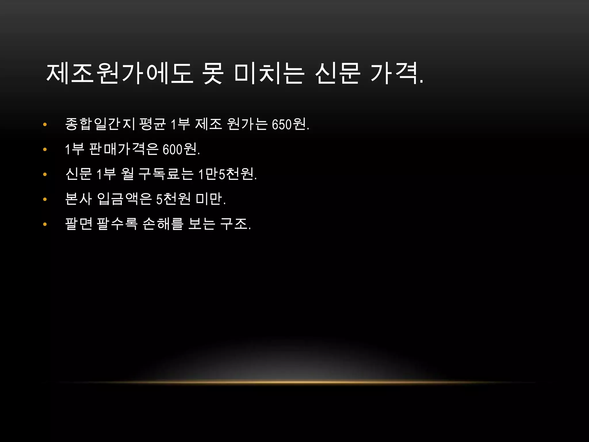 제조원가에도 못 미치는 신문 가격. 종합일간지 평균 1부 제조 원가는 650원.1부 판매가격은 600원. 신문 1부 월 구독료는 1만5천원. 본사 입금액은 5천원 미만. 팔면 팔수록 손해를 보는 구조. 