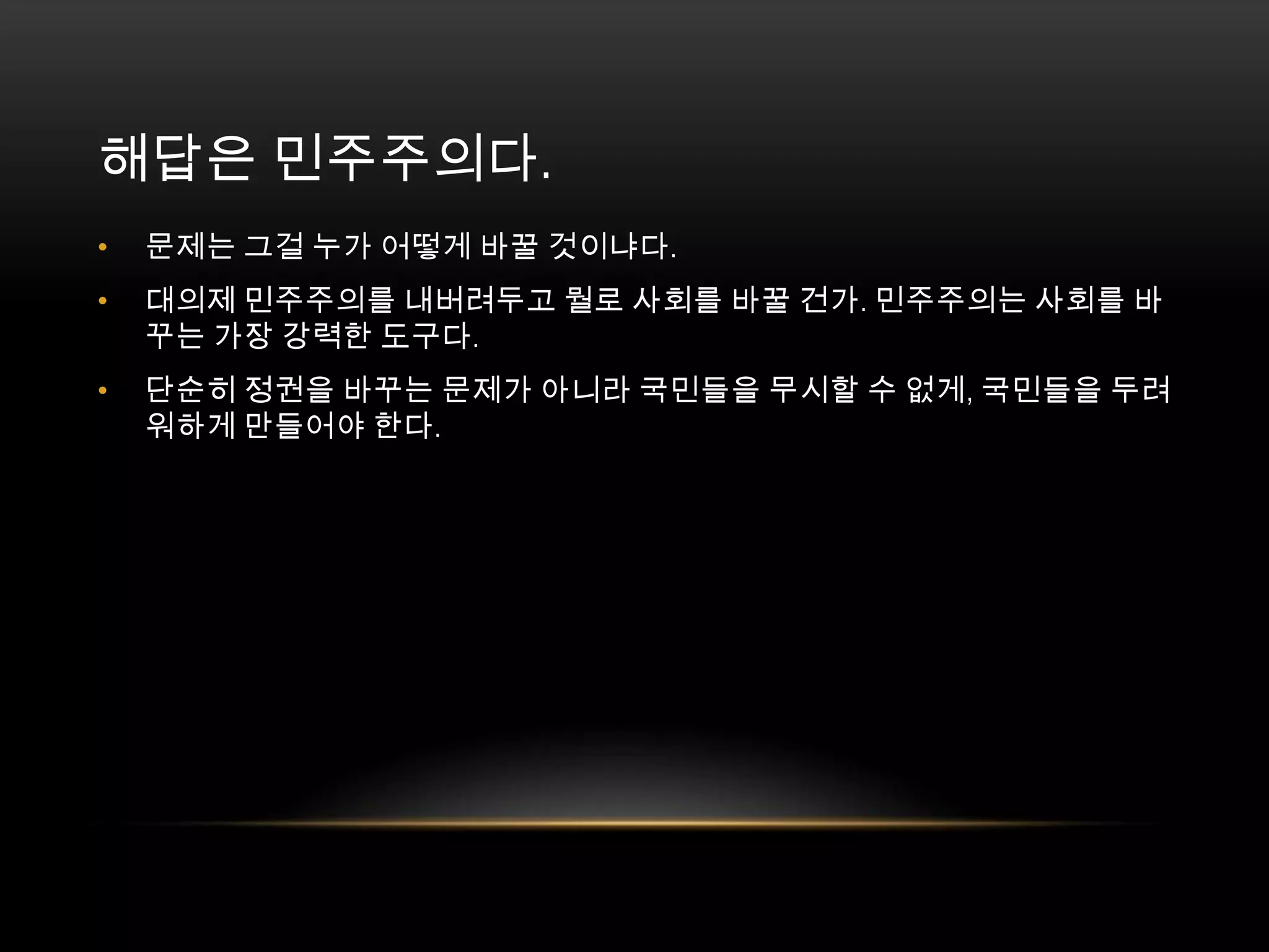 문제는 그걸 누가 어떻게 바꿀 것이냐다. 대의제 민주주의를 내버려두고 뭘로 사회를 바꿀 건가. 민주주의는 사회를 바꾸는 가장 강력한 도구다. 단순히 정권을 바꾸는 문제가 아니라 국민들을 무시할 수 없게, 국민들을 두려워하게 만들어야 한다.해답은 민주주의다. 