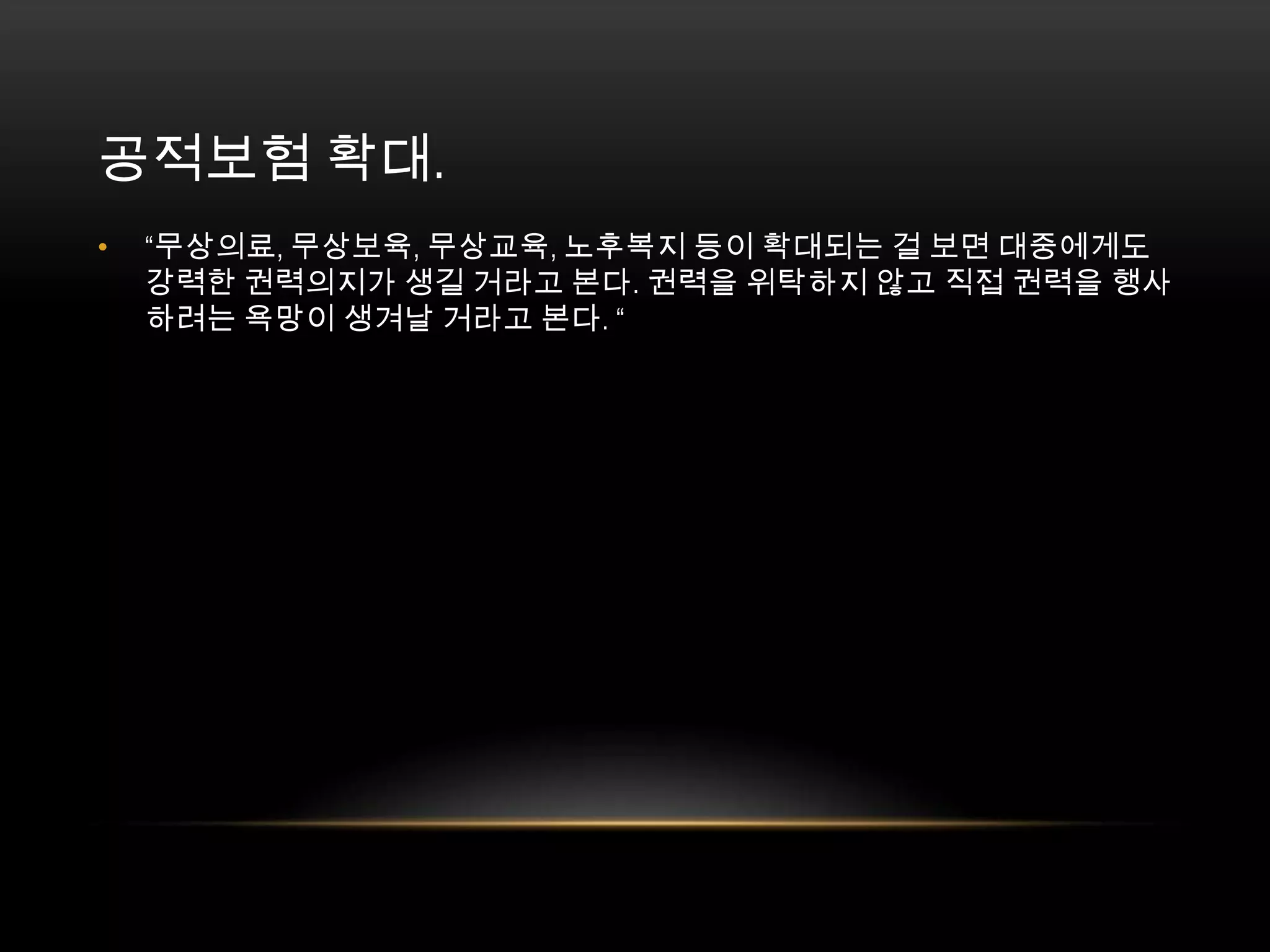 “무상의료, 무상보육, 무상교육, 노후복지 등이 확대되는 걸 보면 대중에게도 강력한 권력의지가 생길 거라고 본다. 권력을 위탁하지 않고 직접 권력을 행사하려는 욕망이 생겨날 거라고 본다. “공적보험 확대. 