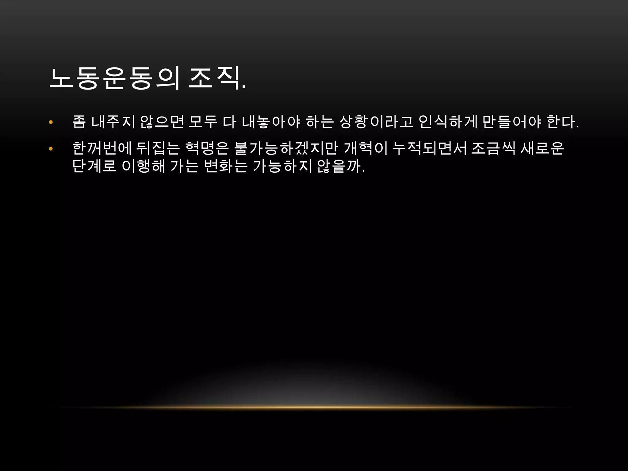 좀 내주지 않으면 모두 다 내놓아야 하는 상황이라고 인식하게 만들어야 한다. 한꺼번에 뒤집는 혁명은 불가능하겠지만 개혁이 누적되면서 조금씩 새로운 단계로 이행해 가는 변화는 가능하지 않을까. 노동운동의 조직. 