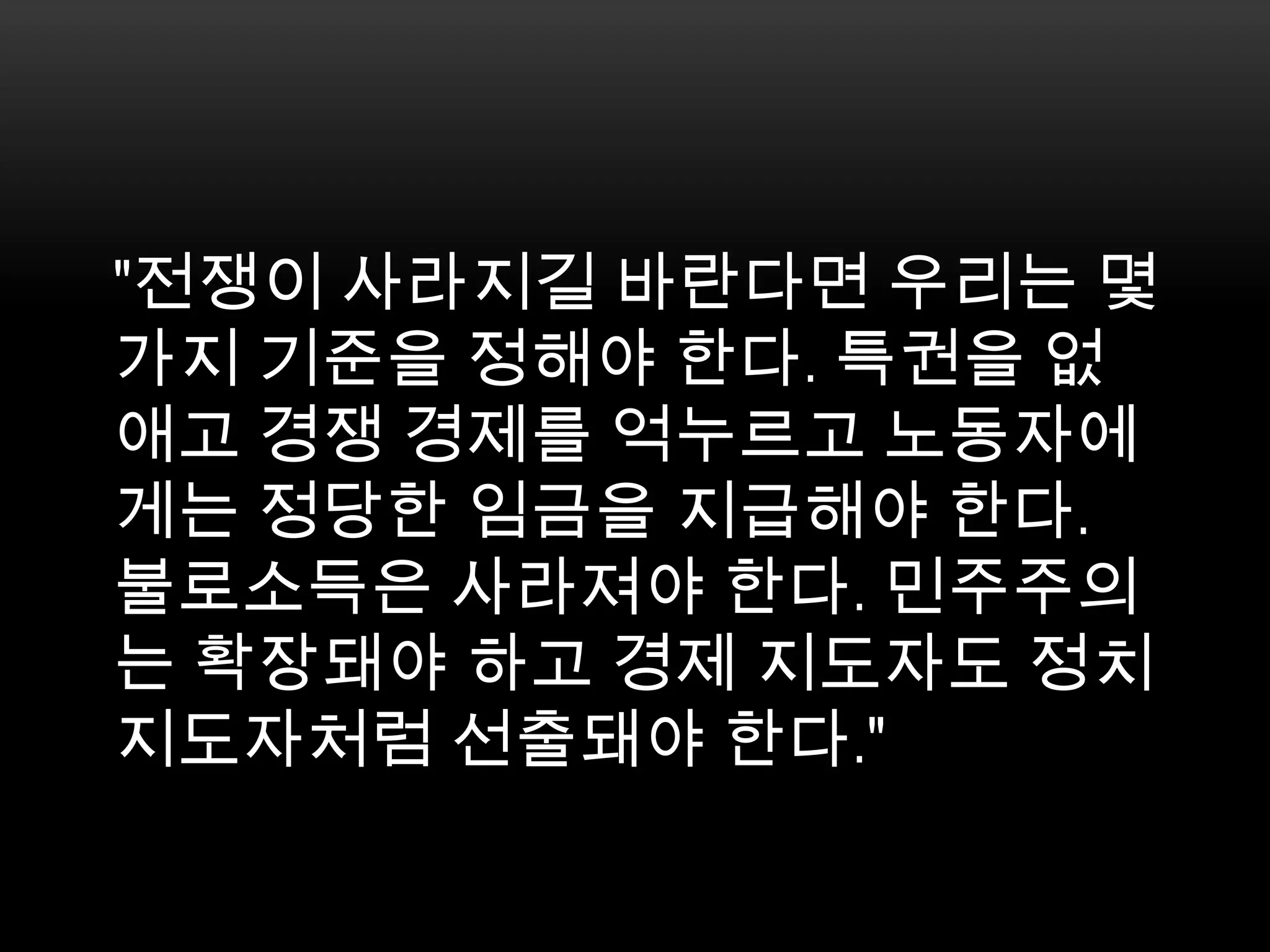 "전쟁이 사라지길 바란다면 우리는 몇가지 기준을 정해야 한다. 특권을 없애고 경쟁 경제를 억누르고 노동자에게는 정당한 임금을 지급해야 한다. 불로소득은 사라져야 한다. 민주주의는 확장돼야 하고 경제 지도자도 정치 지도자처럼 선출돼야 한다."