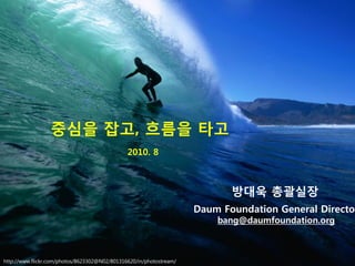 중심을 잡고, 흐름을 타고
                                               2010. 8



                                                                            방대욱 총괄실장
                                                                     Daum Foundation General Director
                                                                         bang@daumfoundation.org



http://www.flickr.com/photos/8623302@N02/801316620/in/photostream/
 