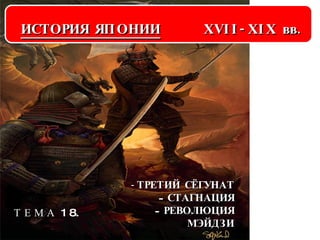 Т Е М А  1 8. ИСТОРИЯ ЯПОНИИ   XVII-XIX  вв. ТРЕТИЙ СЁГУНАТ СТАГНАЦИЯ РЕВОЛЮЦИЯ МЭЙДЗИ 