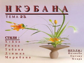 И К Э Б А Н А Т Е М А  2 3. СТИЛИ : Х э й к а Р и к к а Т я б а н а Д з и ю к а М о р и б а н а Ш К О Л Ы : И к э н о б о С о г э ц у О х а р а 