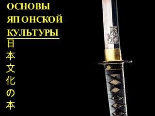 ОСНОВЫ ЯПОНСКОЙ  КУЛЬТУРЫ 日 本 文 化 の 本 