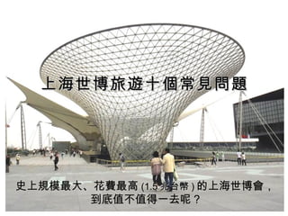 史上規模最大、花費最高 ( 1.5 兆台幣 ) 的上海世博會，到底值不值得一去呢 ? 上海世博旅遊十個常見問題 