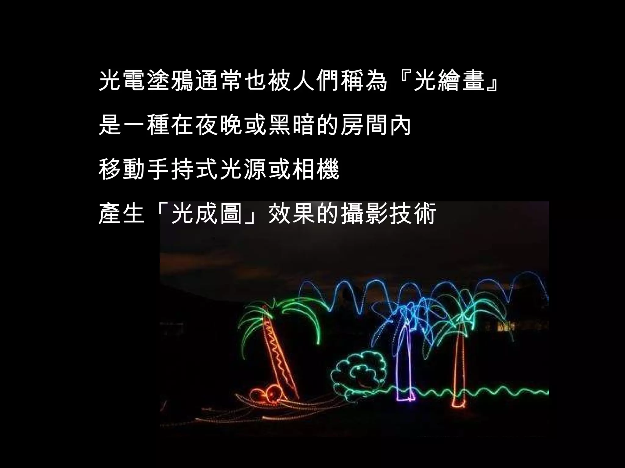 光電塗鴉通常也被人們稱為『光繪畫』 是一種在夜晚或黑暗的房間內 移動手持式光源或相機 產生「光成圖」效果的攝影技術 