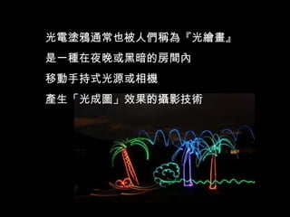 光電塗鴉通常也被人們稱為『光繪畫』 是一種在夜晚或黑暗的房間內 移動手持式光源或相機 產生「光成圖」效果的攝影技術 
