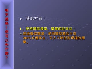●  其他方面： 1 、認明環保標章、購買節能商品： 經過專家篩選，是同類型產品中前 30 ％的優等生，可大大降低對環境的衝擊。 