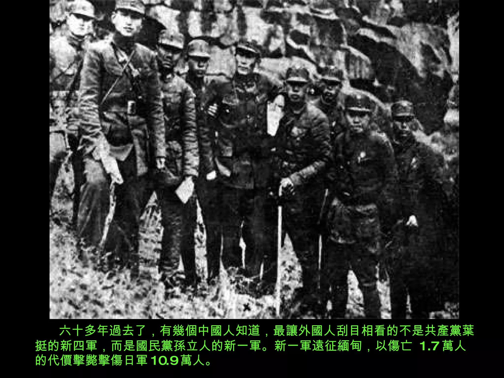 六十多年過去了，有幾個中國人知道 ， 最讓外國人刮目相看的不是 共產黨 葉挺的新四軍，而是國民黨孫立人的新一軍。新一軍遠征緬甸，以傷亡  1.7 萬人的代價擊斃擊傷日軍 10.9 萬人。 