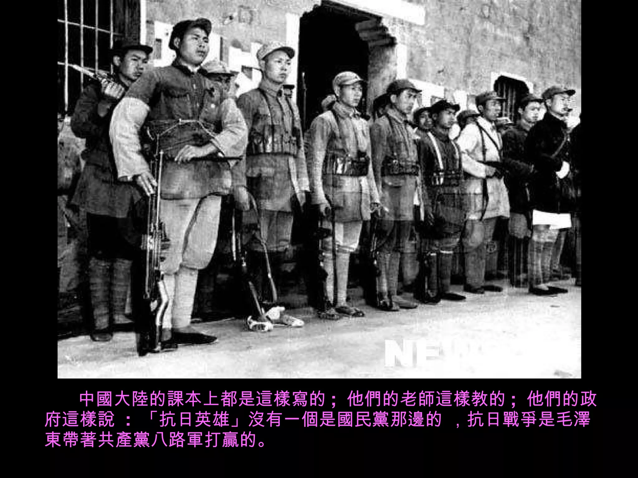 中國大陸的課本上都是這樣寫的 ;  他們的老師這樣教的 ;  他們的政府這樣說  :  「抗日英雄」沒有一個是國民黨 那 邊的 ，抗日戰爭是毛澤東帶著 共產黨 八路軍打贏的。 