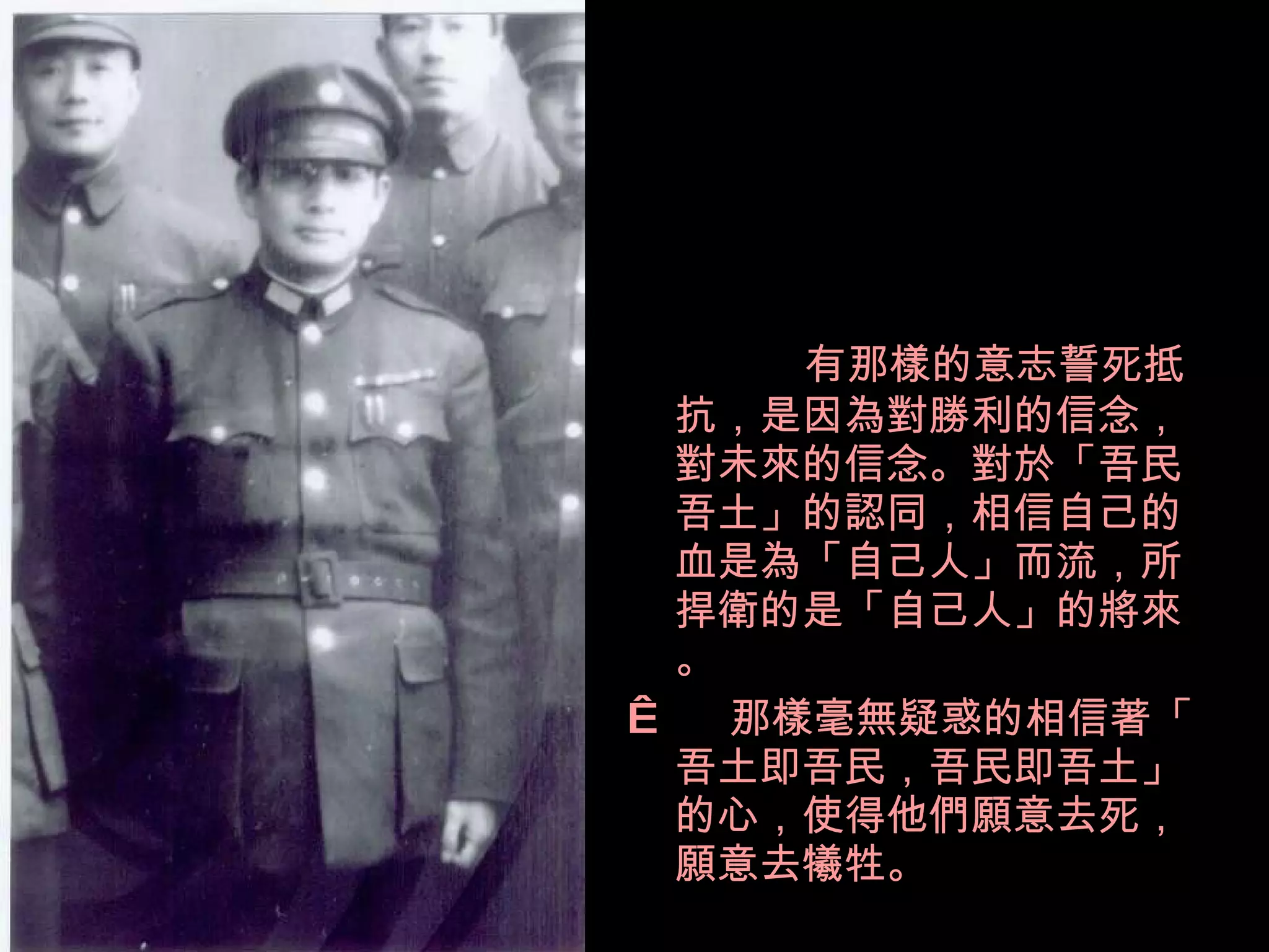 有那樣的意志誓死抵抗，是因為對勝利的信念，對未來的信念。對於「吾民吾土」的認同，相信自己的血是為「自己人」而流，所捍衛的是「自己人」的將來。    那樣毫無疑惑的相信著「吾土即吾民，吾民即吾土」的心，使得他們願意去死，願意去犧牲。 