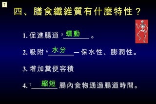 1. 促進腸道 5   。 2. 吸附 6   ─ 保水性、膨潤性。 3. 增加糞便容積 4.   7   腸內食物通過腸道時間。 四、膳食纖維質有什麼特性？ 蠕動 水分 縮短 7 