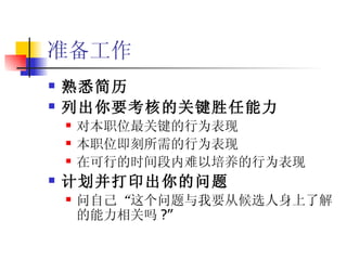 准备工作 熟悉简历 列出你要考核的关键胜任能力 对本职位最关键的行为表现 本职位即刻所需的行为表现 在可行的时间段内难以培养的行为表现 计划并打印出你的问题 问自己 “ 这个问题与我要从候选人身上了解的能力相关吗 ?’’ 