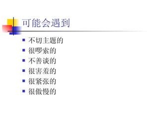 可能会遇到 不切主题的 很啰索的 不善谈的 很害羞的 很紧张的 很傲慢的 