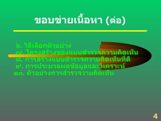 ขอบข่ายเนื้อหา  ( ต่อ ) ๖ .  วิธีเลือกตัวอย่าง  ๗ .  โครงสร้างของแบบสำรวจความคิดเห็น ๘ .  การสร้างแบบสำรวจความคิดเห็นที่ดี ๙ .  การประมวลผลข้อมูลและวิเคราะห์ ๑๐ .  ตัวอย่างการสำรวจวามคิดเห็น 4 