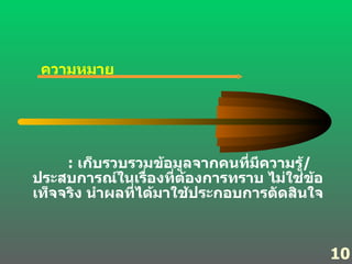 ความหมาย :  เก็บรวบรวมข้อมูลจากคนที่มีความรู้ / ประสบการณ์ในเรื่องที่ต้องการทราบ ไม่ใช่ข้อเท็จจริง นำผลที่ได้มาใช้ประกอบการตัดสินใจ 10 