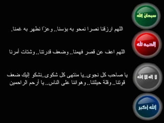 . اللهم ارزقنا نصرا نمحو به بؤسنا ..  وعزًا نطهر به غمنا اللهم اعف عن قصر فهمنا ..  وضعف قدرتنا ..  وشتات أمرنا يا صاحب كل نجوى .. يا منتهى كل شكوى .. نشكو إليك ضعف قوتنا ..  وقلة حيلتنا ..  وهواننا على الناس ..  يا أرحم الراحمين 