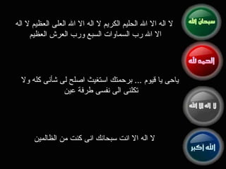 لا اله الا الله الحليم الكريم لا اله الا الله العلى العظيم لا اله الا الله رب السماوات السبع ورب العرش العظيم  ياحى يا قيوم  ...  برحمتك استغيث اصلح لى شأنى كله ولا تكلنى الى نفسى طرفة عين  لا اله الا انت سبحانك انى كنت من الظالمين  