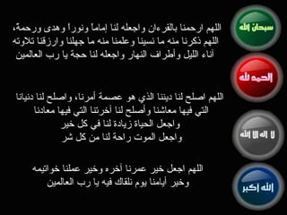 اللهم ارحمنا بالقرءان واجعله لنا إماماً ونوراً وهدى ورحمةً، اللهم ذكرنا منه ما نسينا وعلمنا منه ما جهلنا وارزقنا تلاوته آناء الليل وأطراف النهار واجعله لنا حجة يا رب العالمين  اللهم اصلح لنا ديننا الذي هو عصمة أمرنا، واصلح لنا دنيانا التي فيها معاشنا وأصلح لنا آخرتنا التي فيها معادنا  واجعل الحياة زيادة لنا في كل خير واجعل الموت راحة لنا من كل شر اللهم اجعل خير عمرنا آخره وخير عملنا خواتيمه  وخير أيامنا يوم نلقاك فيه يا رب العالمين  