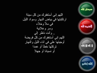 اللهم إني أستغفرك من كل سيئة ارتكبتها في بياض النهار وسواد الليل في ملأ وخلاء وسر وعلانية ..  وأنت ناظر إلي اللهم إني أستغفرك من كل فريضة أوجبتها علي في آناء الليل والنهار تركتها خطأ أو عمدا أو نسيانا أو جهلا 
