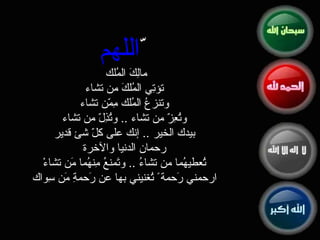 اللهم ّ مالِكَ المُلك  تؤتِي المُلكَ من تشاء  وتنزعُ المُلك مِمّن تشاء  وتُعِزّ من تشاء  ..  وتُذِلّ من تشاء  بيدك الخير  ..  إنك على كلّ شئ قدير  رحمان الدنيا والآخرة  تُعطيهُما من تشاءُ  ..  وتَمنعُ مِنهُما مَن تشاءْ  ارحمني رَحمة ً تُغنيني بها عن رَحمةِ مَن سِواك  