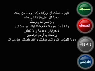 اللّهم انا نسألُك أن ترزُقَنا حبَّك ..  وحبَّ من يُحبُّك  وحبَّ كلِّ عملٍ يُقرِّبُنا إلى حبِّك  وأن تغفرَ لنا وترحمَنا  وإذا أردت بقومٍ فتنةً فاقبِضْنا إليك غيرَ مفتونين  لا خزايا و لا ندامة و لا مُبَدَّلين  برحمتكَ يا أرحمَ الراحمين  داوِنا اللّهمَّ بدوائِك واشفِنا بشفائِك وأغْنِنا بفضلِك عمّن سِواك  