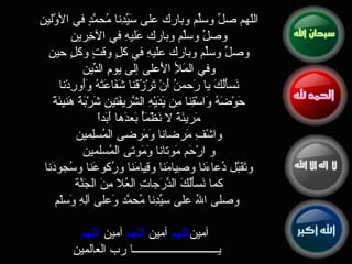 اللّهم صلِّ وسلِّم وبارك على سَيِّدِنا مُحمَّدٍ في الأوَّلين  وصلِّ وسلِّم وبارك عَليهِ في الآخِرين  وصلِّ وسلِّم وبارك عليهِ في كلٍ وقتٍ وكلٍ حين  وفي المَلأِ الأَعلى إلى يومِ الدِّين  نَسأَلُكَ يا رَحمنُ أَنْ تَرْزُقَنا شَفَاعَتَهُ وَأَورِدْنا  حَوْضَهُ وَاسْقِنا مِن يَدَيْهِ الشَّريفَتينِ شَرْبَةً هَنيئَةً  مَريئَةً لا نَظْمَأُ بَعدَها أَبَداً  واشْفِ مَرضانا وَمَرضى المُسلِمين  و ارْحَم مَوتانا وَمَوتى المُسلمين  وتَقَبَّل دُعاءَنا وصِيامَنا وقِيامَنا ورُكوعَنا وسُجودَنا  كما نَسأَلُكَ الدَّرَجاتِ العُلا مِنَ الجَنَّة  وصلى اللهُ على سيِّدِنا مُحمَّد وَعلى آلِهِ وَسلّم اللهم  آمين  اللهم  آمين  اللهم  آمين يــــــــــــــــــــــــــــــا رب العالمين 