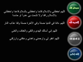 اللهم احفظني بالاسلام قائما واحفظني بالسلام قاعدا واحفظني بالاسلام راقدا ولا تشمت بي عدوأ او حاسدا   اللهم ءاتنا في الدنيا حسنة وفي الآخرة حسنة وقنا عذاب النار   اللهم إني أسالك الهدى والتقى والعفاف والغنى   اللهم اغفر لي وارحمني واهدني وعافني وارزقني 