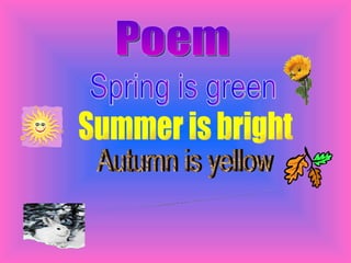 Spring is green Summer is bright Autumn is yellow Winter is white. Poem 