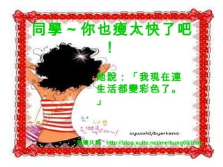 同學 ~ 你也瘦太快了吧！   她說：「我現在連生活都變彩色了。」 與孃共舞  http://blog.xuite.net/meihung06/blog 