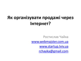 Як організувати продажі через Інтернет? Ростислав Чайка www.webmajster.com.ua www.startup.lviv.ua rchayka@gmail.com 