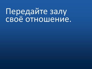 Передайте залу своё отношение.