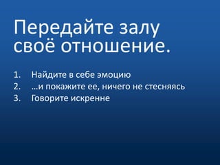 Передайте залу своё отношение.Найдите в себе эмоцию …и покажите ее, ничего не стесняясьГоворите искренне