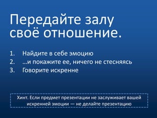 Передайте залу своё отношение.Найдите в себе эмоцию …и покажите ее, ничего не стесняясьГоворите искреннеХинт. Если предмет презентации не заслуживает вашей искренней эмоции — не делайте презентацию