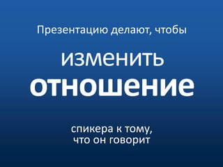 Презентацию делают, чтобы изменитьотношениеспикера к тому, что он говорит
